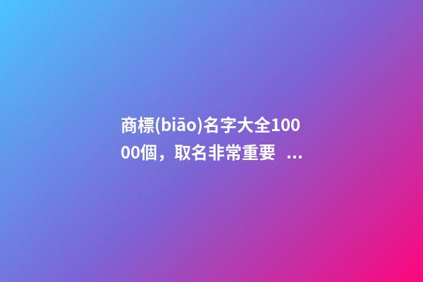 商標(biāo)名字大全10000個，取名非常重要！
